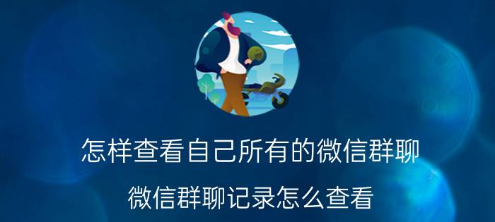 怎样查看自己所有的微信群聊 微信群聊记录怎么查看